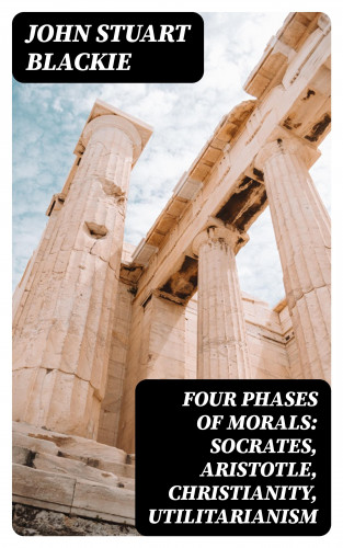 John Stuart Blackie: Four Phases of Morals: Socrates, Aristotle, Christianity, Utilitarianism