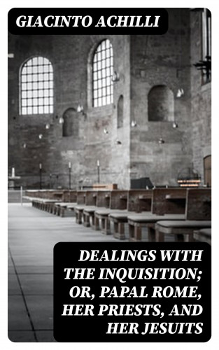 Giacinto Achilli: Dealings with the Inquisition; Or, Papal Rome, Her Priests, and Her Jesuits