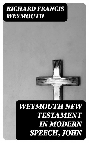 Richard Francis Weymouth: Weymouth New Testament in Modern Speech, John