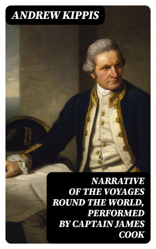Andrew Kippis: Narrative of the Voyages Round the World, Performed by Captain James Cook