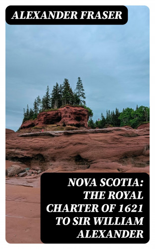 Alexander Fraser: Nova Scotia: The Royal Charter of 1621 to Sir William Alexander
