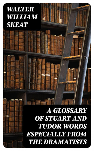 Walter William Skeat: A Glossary of Stuart and Tudor Words especially from the dramatists
