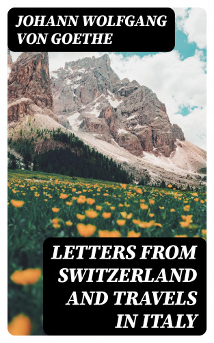 Johann Wolfgang von Goethe: Letters from Switzerland and Travels in Italy