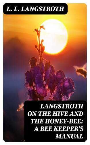 L. L. Langstroth: Langstroth on the Hive and the Honey-Bee: A Bee Keeper's Manual
