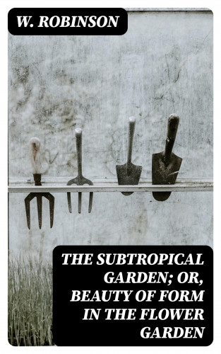 W. Robinson: The Subtropical Garden; or, beauty of form in the flower garden