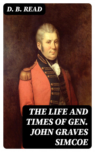 D. B. Read: The Life and Times of Gen. John Graves Simcoe