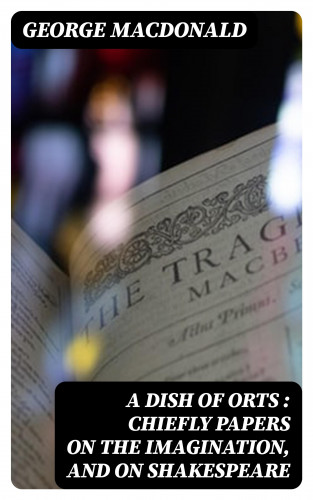 George MacDonald: A Dish of Orts : Chiefly Papers on the Imagination, and on Shakespeare
