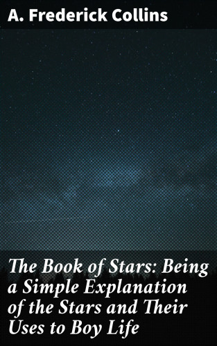 A. Frederick Collins: The Book of Stars: Being a Simple Explanation of the Stars and Their Uses to Boy Life