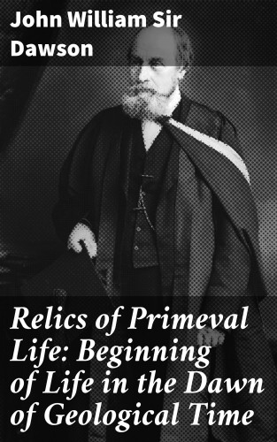 John William Sir Dawson: Relics of Primeval Life: Beginning of Life in the Dawn of Geological Time