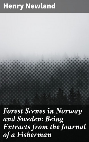 Henry Newland: Forest Scenes in Norway and Sweden: Being Extracts from the Journal of a Fisherman
