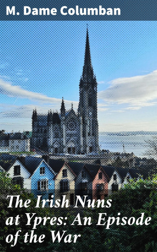 M. Dame Columban: The Irish Nuns at Ypres: An Episode of the War