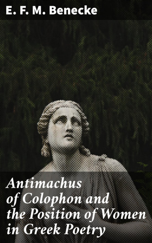 E. F. M. Benecke: Antimachus of Colophon and the Position of Women in Greek Poetry