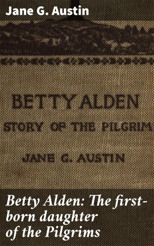 Jane G. Austin: Betty Alden: The first-born daughter of the Pilgrims