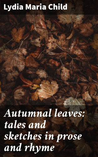 Lydia Maria Child: Autumnal leaves: tales and sketches in prose and rhyme