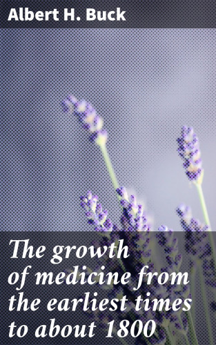 Albert H. Buck: The growth of medicine from the earliest times to about 1800