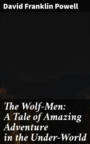 David Franklin Powell: The Wolf-Men: A Tale of Amazing Adventure in the Under-World