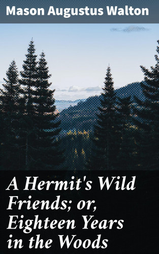 Mason Augustus Walton: A Hermit's Wild Friends; or, Eighteen Years in the Woods