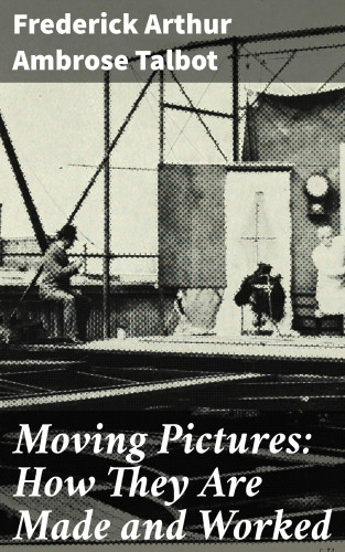 Frederick Arthur Ambrose Talbot: Moving Pictures: How They Are Made and Worked