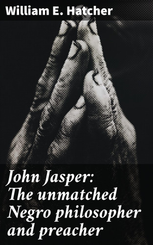 William E. Hatcher: John Jasper: The unmatched Negro philosopher and preacher