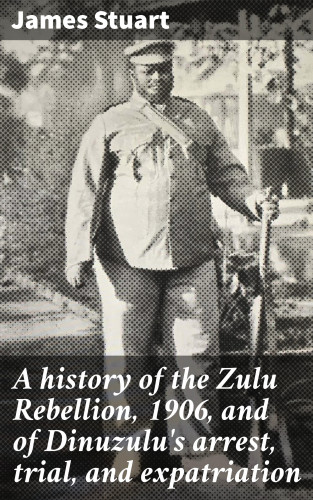 James Stuart: A history of the Zulu Rebellion, 1906, and of Dinuzulu's arrest, trial, and expatriation