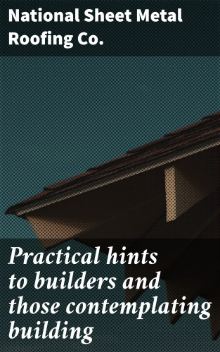 National Sheet Metal Roofing Co.: Practical hints to builders and those contemplating building