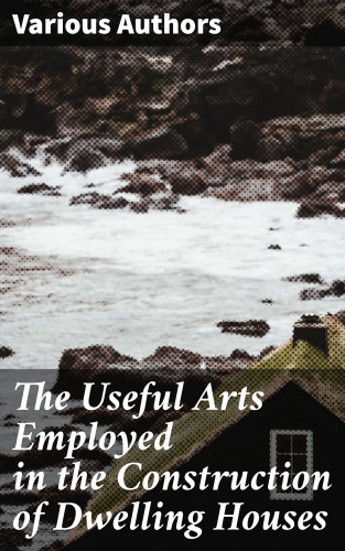 Diverse: The Useful Arts Employed in the Construction of Dwelling Houses