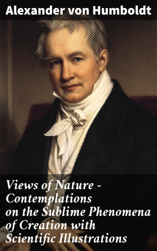Alexander von Humboldt: Views of Nature – Contemplations on the Sublime Phenomena of Creation with Scientific Illustrations