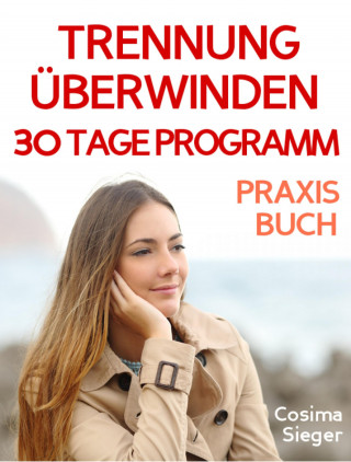 Cosima Sieger: Trennung: TRENNUNG ÜBERWINDEN IN 30 TAGEN! Wie Sie nach einer Trennung wieder stark werden, zurück zu sich finden, sich von Schmerz und Abhängigkeit befreien, in Liebe loslassen und ein glückliches neues Leben beginnen!