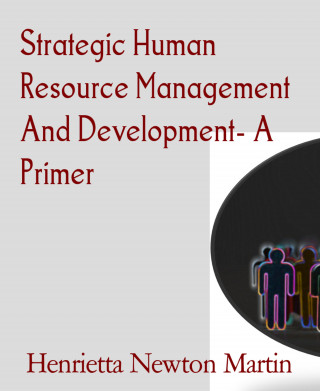 Henrietta Newton Martin: Strategic Human Resource Management And Development- A Primer