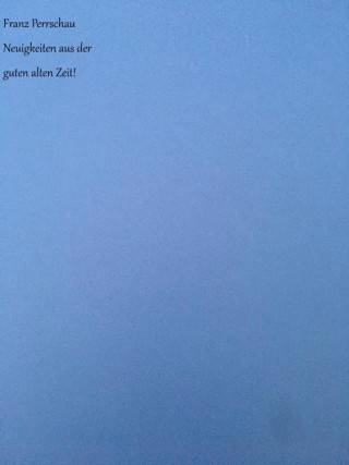 Franz Perrschau: Neuigkeiten aus der guten alten Zeit!