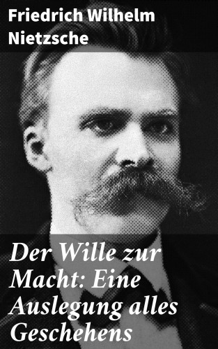 Friedrich Wilhelm Nietzsche: Der Wille zur Macht: Eine Auslegung alles Geschehens