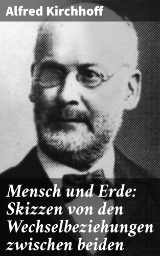 Alfred Kirchhoff: Mensch und Erde: Skizzen von den Wechselbeziehungen zwischen beiden