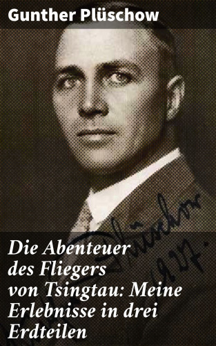 Gunther Plüschow: Die Abenteuer des Fliegers von Tsingtau: Meine Erlebnisse in drei Erdteilen
