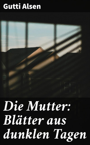 Gutti Alsen: Die Mutter: Blätter aus dunklen Tagen