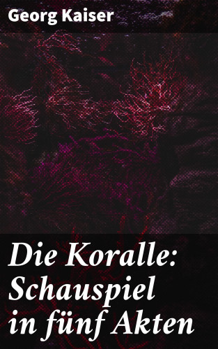 Georg Kaiser: Die Koralle: Schauspiel in fünf Akten