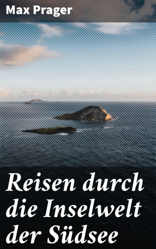 Max Prager: Reisen durch die Inselwelt der Südsee