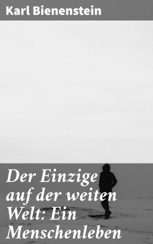 Karl Bienenstein: Der Einzige auf der weiten Welt: Ein Menschenleben