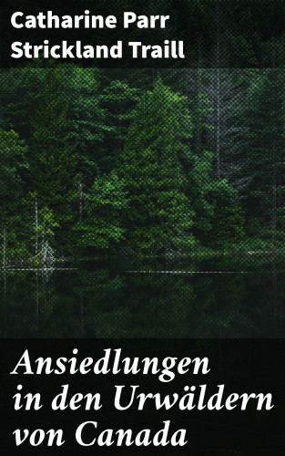 Catharine Parr Strickland Traill: Ansiedlungen in den Urwäldern von Canada