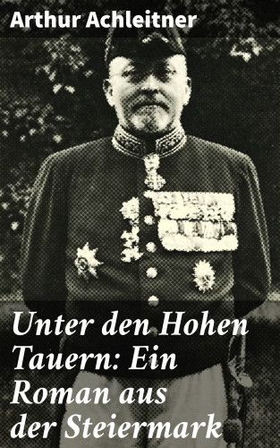 Arthur Achleitner: Unter den Hohen Tauern: Ein Roman aus der Steiermark