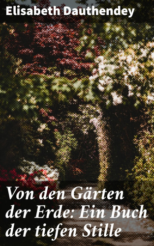 Elisabeth Dauthendey: Von den Gärten der Erde: Ein Buch der tiefen Stille
