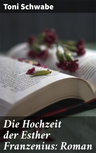 Toni Schwabe: Die Hochzeit der Esther Franzenius: Roman