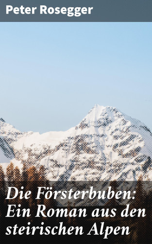 Peter Rosegger: Die Försterbuben: Ein Roman aus den steirischen Alpen