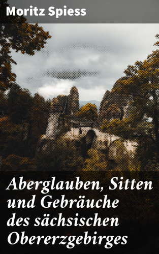 Moritz Spiess: Aberglauben, Sitten und Gebräuche des sächsischen Obererzgebirges