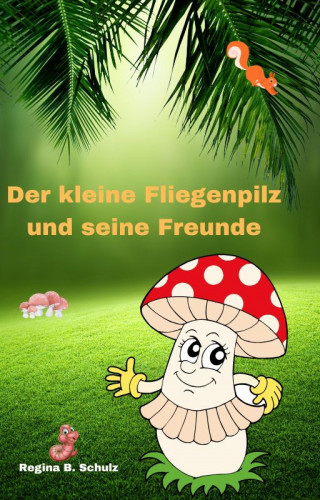 Regina Schulz: Der kleine Fliegenpilz und seine Freunde