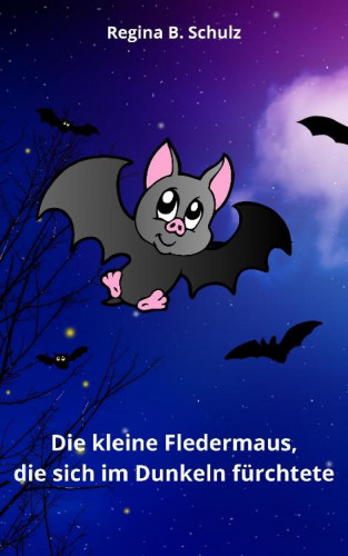 Regina Schulz: Die kleine Fledermaus, die sich im Dunkeln fürchtete