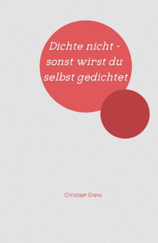 Christoph Grenz: Dichte nicht - sonst wirst du selbst gedichtet