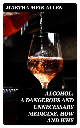 Martha Meir Allen: Alcohol: A Dangerous and Unnecessary Medicine, How and Why