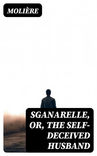 Molière: Sganarelle, or, the Self-Deceived Husband