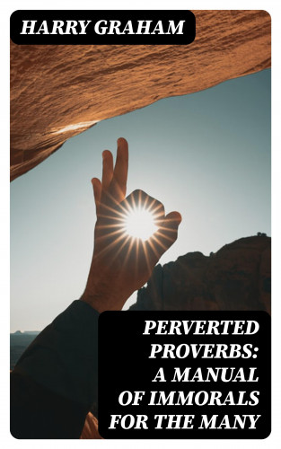 Harry Graham: Perverted Proverbs: A Manual of Immorals for the Many