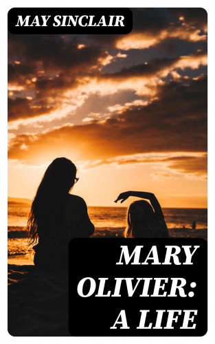 May Sinclair: Mary Olivier: a Life